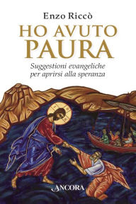 Title: Ho avuto paura: Suggestioni evangeliche per aprirsi alla speranza, Author: Enzo Riccò