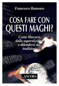 Title: Cosa fare con questi maghi?: Come liberarsi dalla superstizione e difendersi dai truffatori, Author: Francesco Bamonte