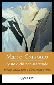 Title: Beato è chi non si arrende: Immagini passate, sogni presenti, consegne future, Author: Marco Garzonio