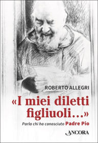 Title: I miei diletti figliuoli: Parla chi ha conosciuto Padre Pio, Author: Roberto Allegri