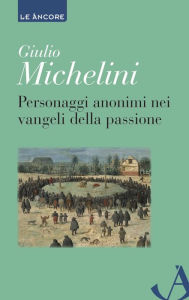 Title: Personaggi anonimi nei vangeli della passione, Author: Giulio Michelini