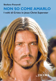 Title: Non so come amarlo: I volti di Cristo in Jesus Christ Superstar, Author: Stefano Fenaroli