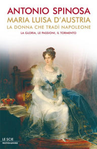 Title: Maria Luisa d'Austria, la donna che tradì Napoleone, Author: Antonio Spinosa
