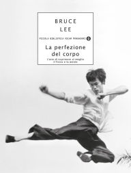 Title: La perfezione del corpo: L'arte di esprimere al meglio il fisico e la mente (The Art of Expressing the Human Body), Author: Bruce Lee