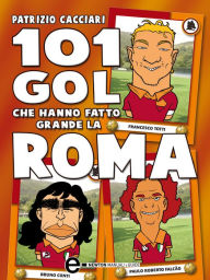 Title: 101 gol che hanno fatto grande la Roma, Author: Patrizio Cacciari