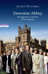 Title: Downton Abbey: Sceneggiatura completa. Prima stagione, Author: Julian Fellowes