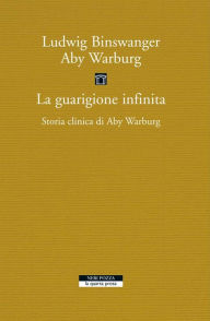 Title: La guarigione infinita: Storia clinica di Aby Warburg, Author: Ludwig Binswanger