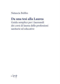Title: Da una tesi alla Laurea: Guida semplice per i laureandi dei corsi di laurea delle professioni sanitarie ed educative, Author: Natascia Bobbo
