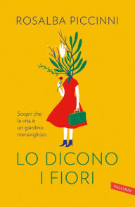 Title: Lo dicono i fiori: Scopri che la vita è un giardino meraviglioso, Author: Rosalba Piccinni