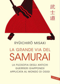 Title: La grande via del Samurai: La filosofia degli antichi guerrieri giapponesi applicata al mondo di oggi, Author: Ryuichiro Misaki