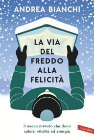 Title: La via del freddo alla felicità: Il nuovo metodo che dona salute, vitalità ed energia, Author: Andrea Bianchi