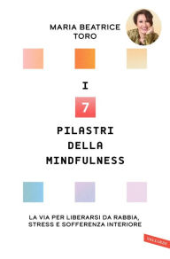 Title: I 7 pilastri della Mindfulness: La via per liberarsi da rabbia, stress e sofferenza interiore, Author: Maria Beatrice Toro