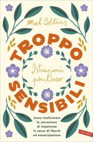 Title: Troppo sensibili: istruzioni per l'uso: Come trasformare la sensazione di impotenza in senso di libertà ed emancipazione, Author: Mel Collins