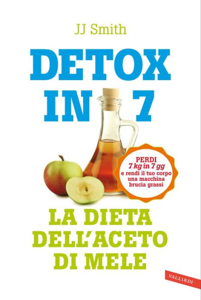 Detox in 7. La dieta dell'aceto di mele: Perdi 7 kg in 7 gg e rendi il tuo corpo una macchina brucia grassi