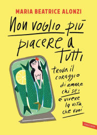 Title: Non voglio più piacere a tutti: Trova il coraggio di amare chi sei e vivere la vita che vuoi, Author: Maria Beatrice Alonzi