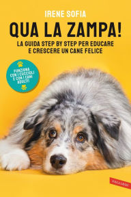 Title: Qua la zampa!: La guida step by step per educare e crescere un cane felice (funziona con i cuccioli e con i cani adulti!), Author: Irene Sofia
