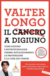 Title: Il cancro a digiuno: Come digiuno e nutritecnologia stanno rivoluzionando la prevenzione e la cura dei tumori, Author: Valter D. Longo