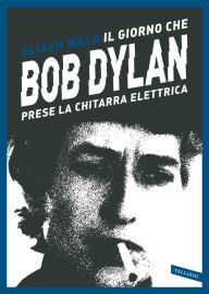 Title: Il giorno che Bob Dylan prese la chitarra elettrica, Author: Elijah Wald