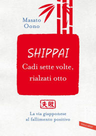 Title: Shippai. Cadi sette volte, rialzati otto: La via giapponese al fallimento positivo, Author: Masato Oono