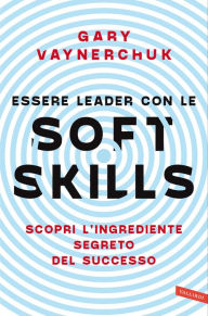 Title: Essere leader con le soft skills: Scopri l'ingrediente segreto del successo, Author: Gary Vaynerchuk