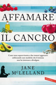 Title: Affamare il cancro: Come sono sopravvissuta a due tumori aggressivi utilizzando cure mediche che il sistema non ha interesse a divulgare, Author: Jane McLelland