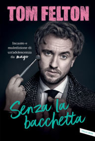 Title: Senza la bacchetta: Incanto e maledizione di un'adolescenza da mago, Author: Tom Felton