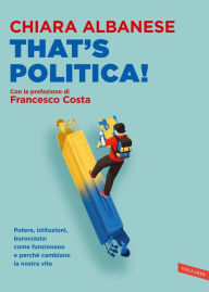 Title: That's Politica! Potere, istituzioni, burocrazia: come funzionano e perché cambiano la nostra vita: Potere, istituzioni, burocrazia: come funzionano e perché cambiano la nostra vita, Author: Chiara Albanese