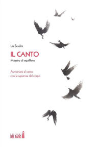 Title: Il canto, maestro di equilibrio: Avvicinarsi al canto con la sapienza del corpo, Author: Lia Serafini