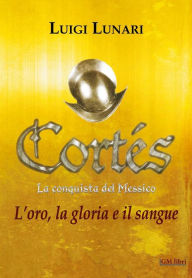 Title: Cortes - La conquista del Messico: L'oro, la gloria e il sangue, Author: Luigi Lunari