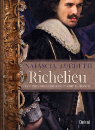 Title: Richelieu: La storia dell'uomo che cambiò la Francia, Author: Natascia Luchetti