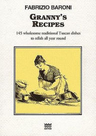 Title: Granny's Recipes: 145 wholesome traditional Tuscan dishes to relish all year round, Author: Fabrizio Baroni