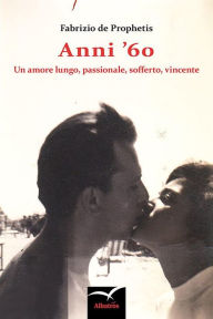 Title: Anni '60 Un amore lungo, passionale, sofferto, vincente, Author: Fabrizio de Prophetis