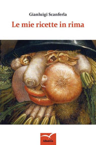 Title: Le mie ricette in rima, Author: Gianluigi Scanferla