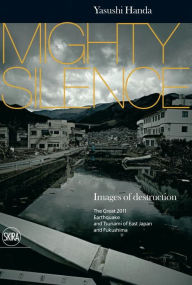 Title: Mighty Silence: Images of Destruction: The Great Earthquake and Tsunami of East Japan, Author: Yasushi Handa