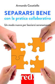 Title: Separarsi bene con la pratica collaborativa: Un modo nuovo per lasciarsi serenamente, Author: Armando Cecatiello