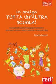 Title: Io scelgo tutta un'altra scuola: Una guida alle soluzioni pedagogiche alternative: Montessori, Steiner, outdoor education, homeschooling, Author: Marzia Bosoni