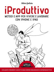 Title: iProduttivo Metodi e app per vivere e lavorare con iphone e ipad - Con questi strumenti anche tu sarai sempre organizzato e superproduttivo, Author: Silvio Gulizia