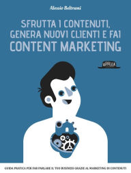 Title: Sfrutta i contenuti, genera nuovi clienti e fai Content Marketing: Guida prarica per far parlare il tuo business grazie al marketing dei contenuti, Author: Alessio Beltrami