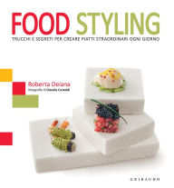 Title: Food Styling: Trucchi e segreti per creare piatti straordinari ogni giorno, Author: Roberta Deiana