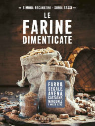 Title: Le farine dimenticate: Farro, segale, castagne, avena, mandorle e molto altro, Author: Simona Recanatini