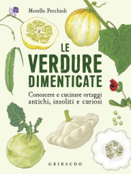 Title: Le verdure dimenticate: Conoscere e cucinare ortaggi antichi, insoliti e curiosi, Author: Morello Pecchioli