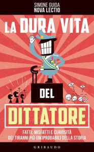 Title: La dura vita del dittatore: Fatti, misfatti e curiosità dei tiranni più (im)probabili della storia, Author: Simone Guida