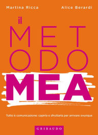 Title: Il Metodo Mea: Tutto è comunicazione: capirla e sfruttarla per arrivare ovunque, Author: Martina Ricca