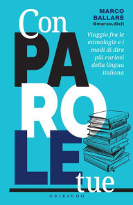 Title: Con parole tue: Viaggio fra le etimologie e i modi di dire più curiosi della lingua italiana, Author: Marco Ballarè
