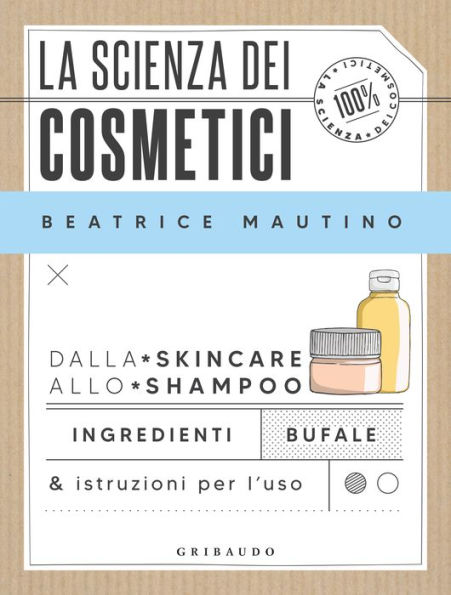 La scienza dei cosmetici: Dalla skincare allo shampoo. Ingredienti, bufale & istruzioni per l'uso
