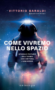 Title: Come vivremo nello spazio: Storia e futuro dell'uomo che abiterà l'universo, Author: Vittorio Baraldi