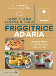 Title: Come e cosa cucinare con la friggitrice ad aria: Ricette e menu per ogni stagione e stile di vita, Author: Rita Aprile