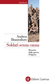 Title: Soldati senza causa: Memorie della guerra d'Algeria, Author: Andrea Brazzoduro