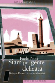 Title: Siam poi gente delicata: Bologna Parma, novanta chilometri, Author: Paolo Nori