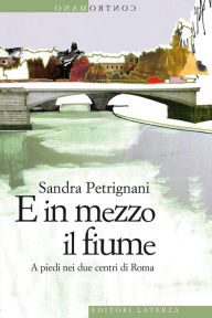 Title: E in mezzo il fiume: A piedi nei due centri di Roma, Author: Sandra Petrignani